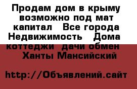 Продам дом в крыму возможно под мат.капитал - Все города Недвижимость » Дома, коттеджи, дачи обмен   . Ханты-Мансийский